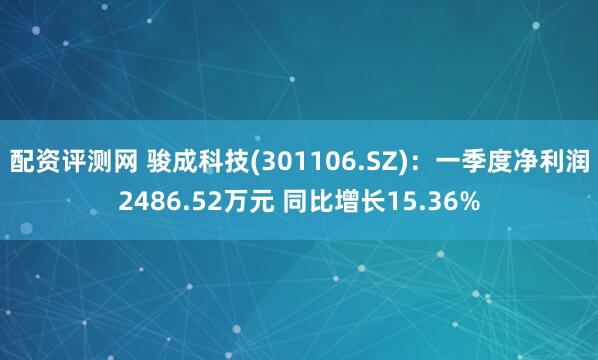 配资评测网 骏成科技(301106.SZ)：一季度净利润2486.52万元 同比增长15.36%