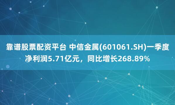 靠谱股票配资平台 中信金属(601061.SH)一季度净利润5.71亿元，同比增长268.89%