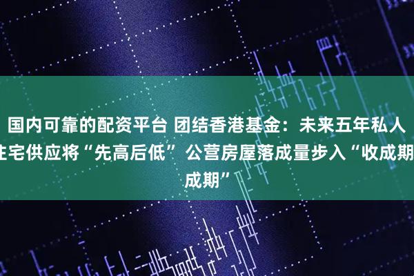 国内可靠的配资平台 团结香港基金：未来五年私人住宅供应将“先高后低” 公营房屋落成量步入“收成期”