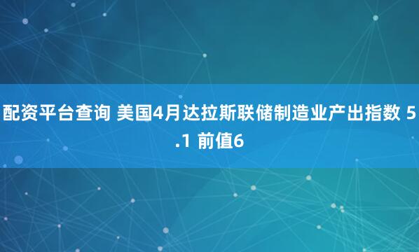 配资平台查询 美国4月达拉斯联储制造业产出指数 5.1 前值6