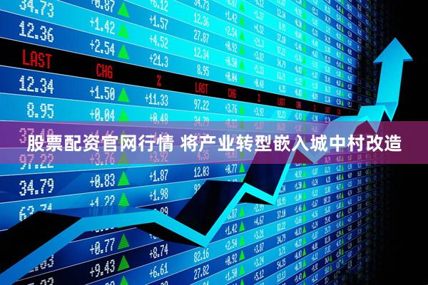 股票配资官网行情 将产业转型嵌入城中村改造
