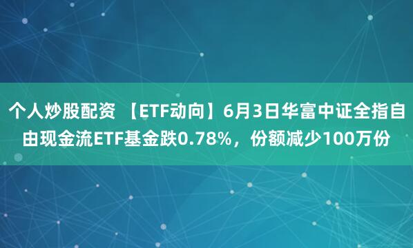 个人炒股配资 【ETF动向】6月3日华富中证全指自由现金流ETF基金跌0.78%，份额减少100万份