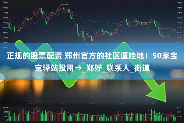 正规的股票配资 郑州官方的社区遛娃地！50家宝宝驿站投用→_郑好_联系人_街道