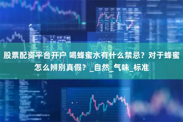 股票配资平台开户 喝蜂蜜水有什么禁忌？对于蜂蜜怎么辨别真假？_自然_气味_标准