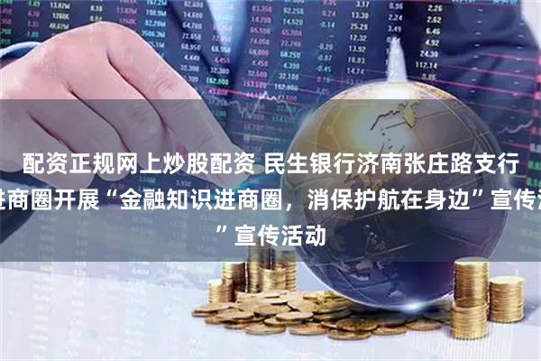 配资正规网上炒股配资 民生银行济南张庄路支行走进商圈开展“金融知识进商圈，消保护航在身边”宣传活动
