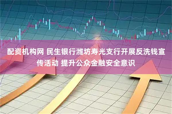 配资机构网 民生银行潍坊寿光支行开展反洗钱宣传活动 提升公众金融安全意识