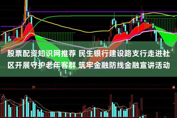 股票配资知识网推荐 民生银行建设路支行走进社区开展守护老年客群 筑牢金融防线金融宣讲活动