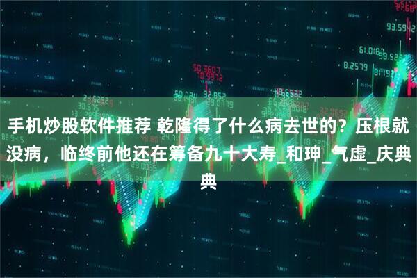 手机炒股软件推荐 乾隆得了什么病去世的？压根就没病，临终前他还在筹备九十大寿_和珅_气虚_庆典
