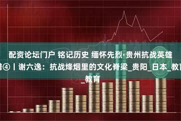 配资论坛门户 铭记历史 缅怀先烈·贵州抗战英雄谱④丨谢六逸：抗战烽烟里的文化脊梁_贵阳_日本_教育