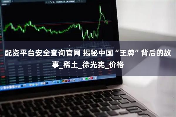 配资平台安全查询官网 揭秘中国“王牌”背后的故事_稀土_徐光宪_价格