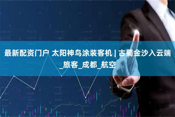 最新配资门户 太阳神鸟涂装客机 | 古蜀金沙入云端_旅客_成都_航空