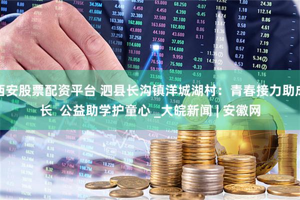 西安股票配资平台 泗县长沟镇洋城湖村：青春接力助成长  公益助学护童心 _大皖新闻 | 安徽网