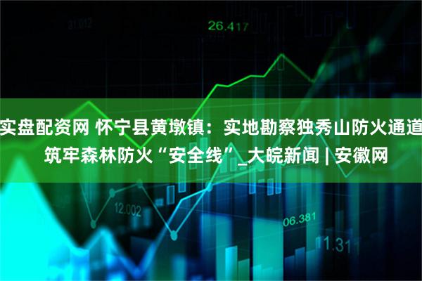 实盘配资网 怀宁县黄墩镇：实地勘察独秀山防火通道  筑牢森林防火“安全线”_大皖新闻 | 安徽网