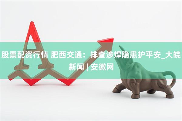 股票配资行情 肥西交通：排查涉焊隐患护平安_大皖新闻 | 安徽网