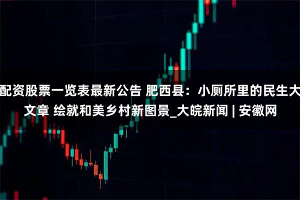 配资股票一览表最新公告 肥西县：小厕所里的民生大文章 绘就和美乡村新图景_大皖新闻 | 安徽网