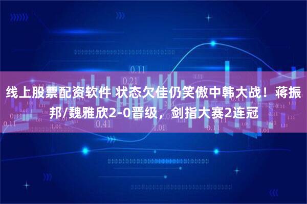 线上股票配资软件 状态欠佳仍笑傲中韩大战！蒋振邦/魏雅欣2-0晋级，剑指大赛2连冠