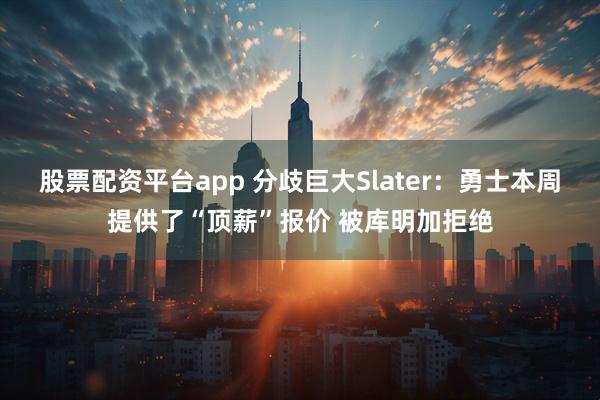 股票配资平台app 分歧巨大Slater：勇士本周提供了“顶薪”报价 被库明加拒绝