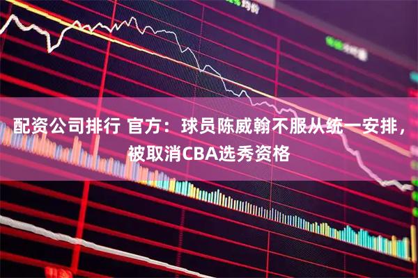 配资公司排行 官方：球员陈威翰不服从统一安排，被取消CBA选秀资格