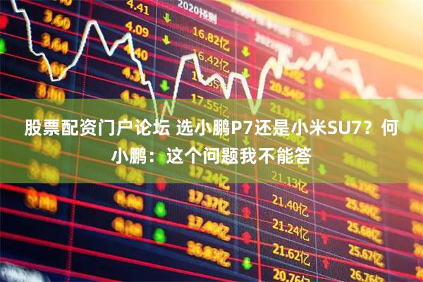 股票配资门户论坛 选小鹏P7还是小米SU7？何小鹏：这个问题我不能答