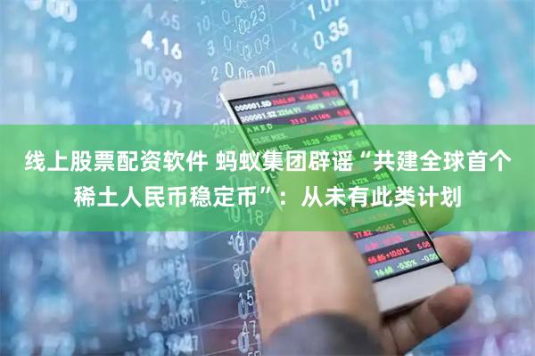 线上股票配资软件 蚂蚁集团辟谣“共建全球首个稀土人民币稳定币”：从未有此类计划