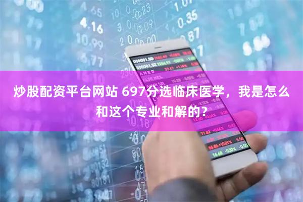 炒股配资平台网站 697分选临床医学，我是怎么和这个专业和解的？