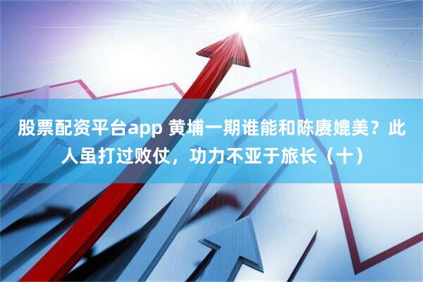 股票配资平台app 黄埔一期谁能和陈赓媲美？此人虽打过败仗，功力不亚于旅长（十）