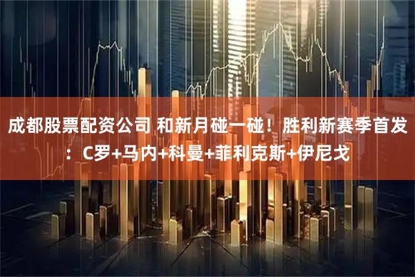 成都股票配资公司 和新月碰一碰！胜利新赛季首发：C罗+马内+科曼+菲利克斯+伊尼戈