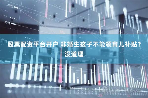 股票配资平台开户 非婚生孩子不能领育儿补贴？没道理