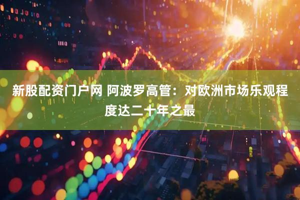 新股配资门户网 阿波罗高管：对欧洲市场乐观程度达二十年之最