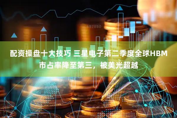 配资操盘十大技巧 三星电子第二季度全球HBM市占率降至第三，被美光超越