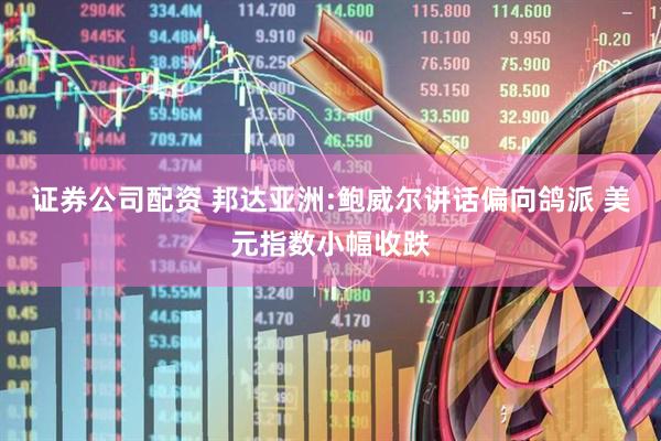 证券公司配资 邦达亚洲:鲍威尔讲话偏向鸽派 美元指数小幅收跌