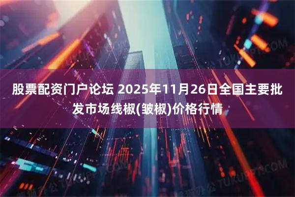 股票配资门户论坛 2025年11月26日全国主要批发市场线椒(皱椒)价格行情