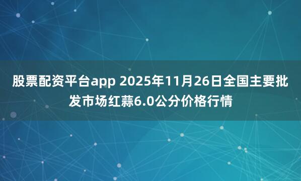 股票配资平台app 2025年11月26日全国主要批发市场红蒜6.0公分价格行情