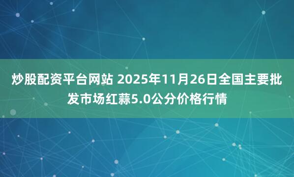 炒股配资平台网站 2025年11月26日全国主要批发市场红蒜5.0公分价格行情