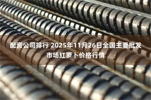 配资公司排行 2025年11月26日全国主要批发市场红萝卜价格行情