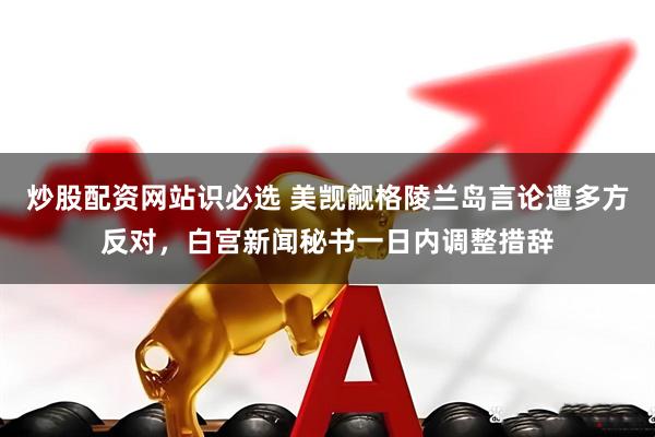 炒股配资网站识必选 美觊觎格陵兰岛言论遭多方反对,白宫新闻秘书一日内调整措辞