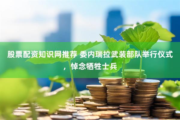 股票配资知识网推荐 委内瑞拉武装部队举行仪式，悼念牺牲士兵