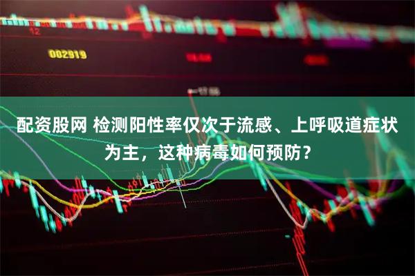 配资股网 检测阳性率仅次于流感、上呼吸道症状为主,这种病毒如何预防?