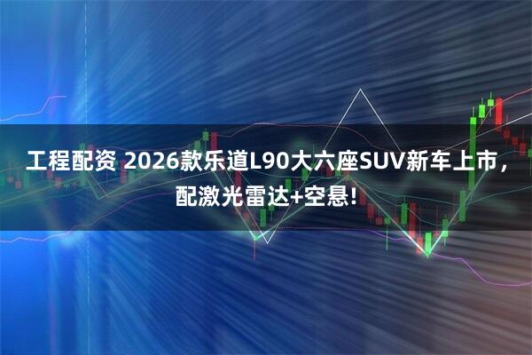 工程配资 2026款乐道L90大六座SUV新车上市，配激光雷达+空悬!