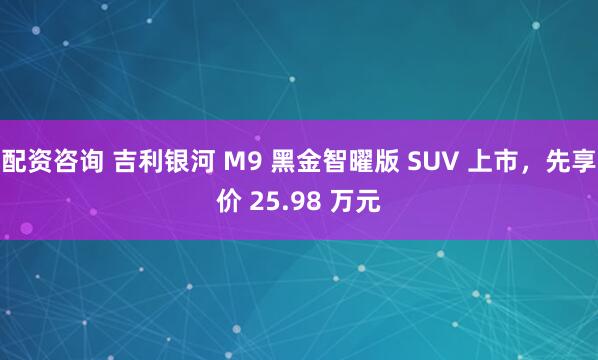 配资咨询 吉利银河 M9 黑金智曜版 SUV 上市,先享价 25.98 万元