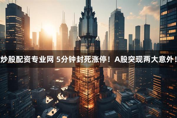 炒股配资专业网 5分钟封死涨停！A股突现两大意外！