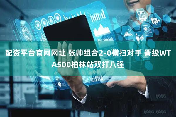 配资平台官网网址 张帅组合2-0横扫对手 晋级WTA500柏林站双打八强